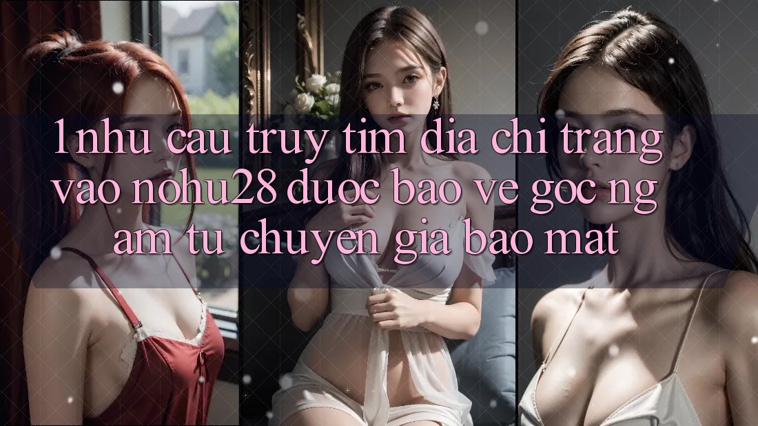 1. Nhu Cầu Truy tìm Địa chỉ trang Vào Nohu28 Được bảo vệ - Góc Ngắm Từ Chuyên Gia Bảo Mật 1. Nhu Cầu Truy tìm Địa chỉ trang Vào Nohu28 Được bảo vệ - Góc Ngắm Từ Chuyên Gia Bảo Mật