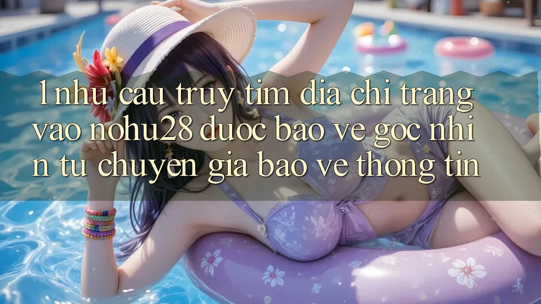 1. Nhu Cầu Truy tìm Địa chỉ trang Vào Nohu28 Được bảo vệ - Góc Nhìn Từ Chuyên Gia Bảo vệ thông tin 1. Nhu Cầu Truy tìm Địa chỉ trang Vào Nohu28 Được bảo vệ - Góc Nhìn Từ Chuyên Gia Bảo vệ thông tin