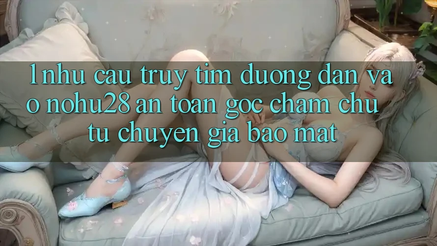 1. Nhu Cầu Truy tìm Đường dẫn Vào Nohu28 An Toàn - Góc Chăm chú Từ Chuyên Gia Bảo Mật 1. Nhu Cầu Truy tìm Đường dẫn Vào Nohu28 An Toàn - Góc Chăm chú Từ Chuyên Gia Bảo Mật