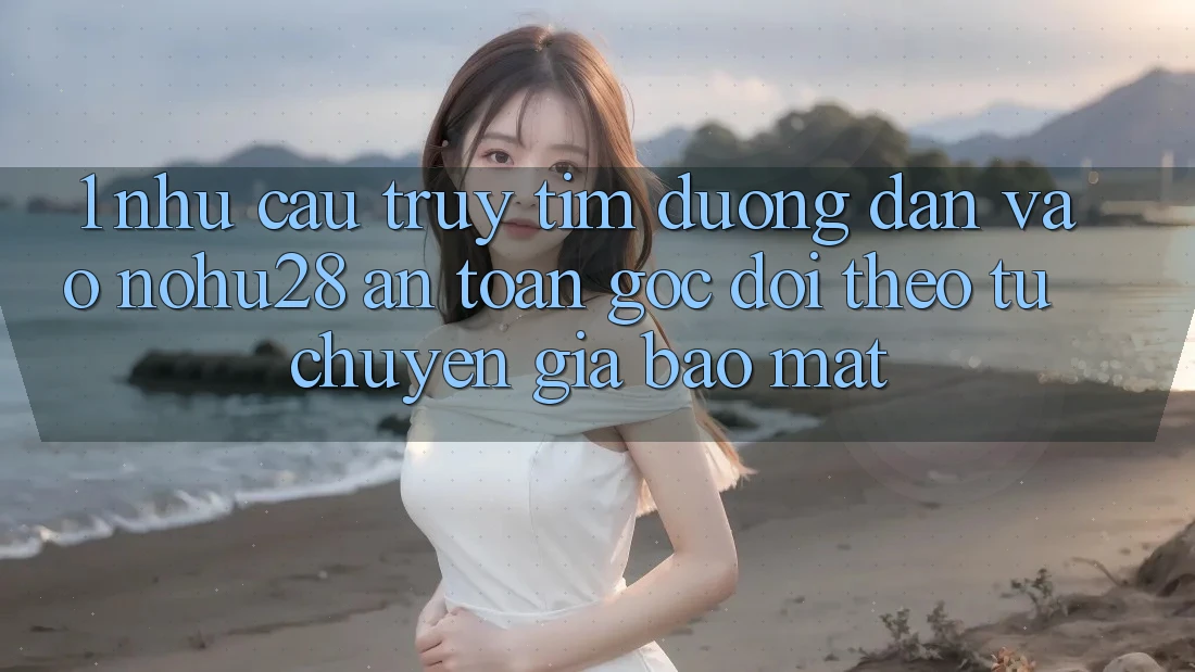 1. Nhu Cầu Truy tìm Đường dẫn Vào Nohu28 An Toàn - Góc Dõi theo Từ Chuyên Gia Bảo Mật 1. Nhu Cầu Truy tìm Đường dẫn Vào Nohu28 An Toàn - Góc Dõi theo Từ Chuyên Gia Bảo Mật