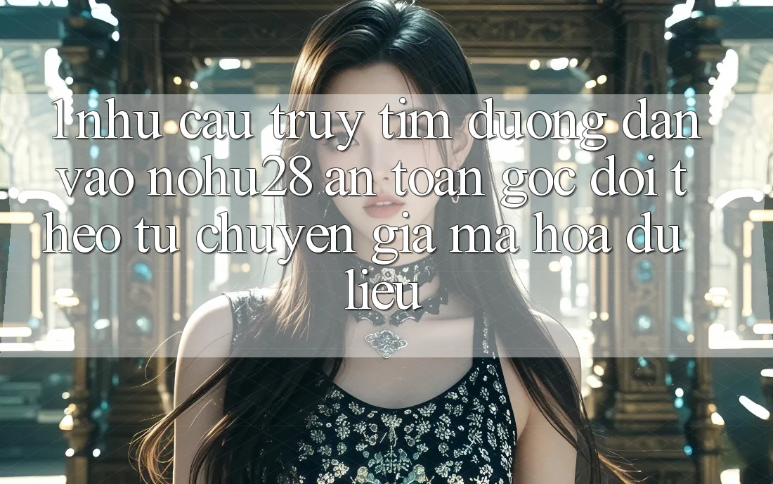 1. Nhu Cầu Truy tìm Đường dẫn Vào Nohu28 An Toàn - Góc Dõi theo Từ Chuyên Gia Mã hóa dữ liệu 1. Nhu Cầu Truy tìm Đường dẫn Vào Nohu28 An Toàn - Góc Dõi theo Từ Chuyên Gia Mã hóa dữ liệu