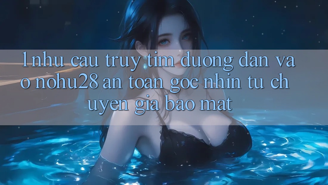 1. Nhu Cầu Truy tìm Đường dẫn Vào Nohu28 An Toàn - Góc Nhìn Từ Chuyên Gia Bảo Mật 1. Nhu Cầu Truy tìm Đường dẫn Vào Nohu28 An Toàn - Góc Nhìn Từ Chuyên Gia Bảo Mật