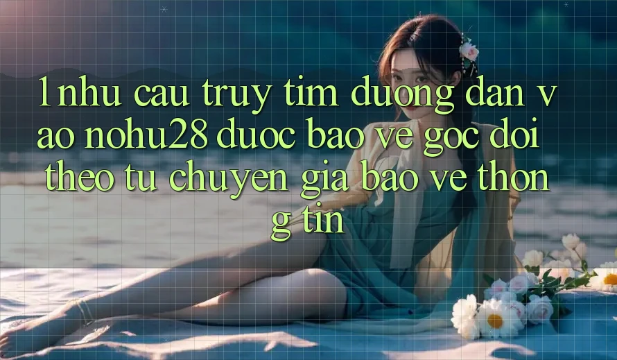1. Nhu Cầu Truy tìm Đường dẫn Vào Nohu28 Được bảo vệ - Góc Dõi theo Từ Chuyên Gia Bảo vệ thông tin