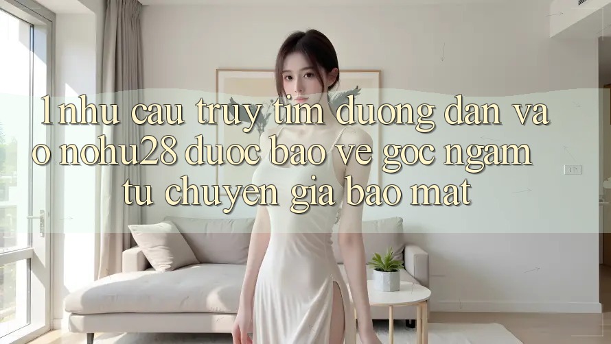 1. Nhu Cầu Truy tìm Đường dẫn Vào Nohu28 Được bảo vệ - Góc Ngắm Từ Chuyên Gia Bảo Mật 1. Nhu Cầu Truy tìm Đường dẫn Vào Nohu28 Được bảo vệ - Góc Ngắm Từ Chuyên Gia Bảo Mật