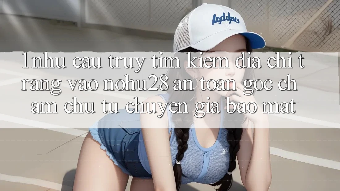 1. Nhu Cầu Truy tìm kiếm Địa chỉ trang Vào Nohu28 An Toàn - Góc Chăm chú Từ Chuyên Gia Bảo Mật
