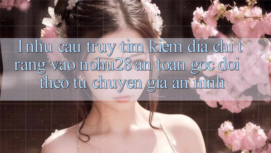 1. Nhu Cầu Truy tìm kiếm Địa chỉ trang Vào Nohu28 An Toàn - Góc Dõi theo Từ Chuyên Gia An ninh 1. Nhu Cầu Truy tìm kiếm Địa chỉ trang Vào Nohu28 An Toàn - Góc Dõi theo Từ Chuyên Gia An ninh