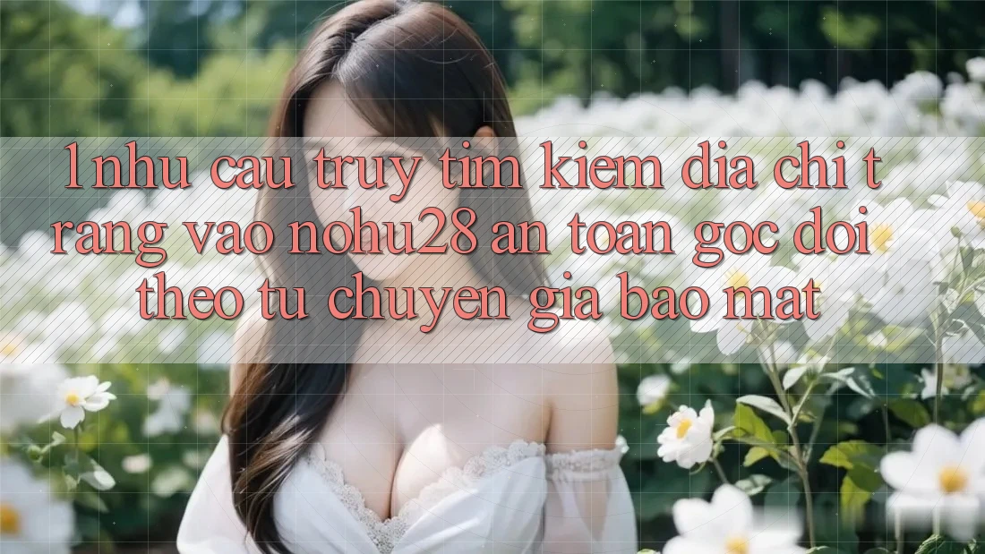 1. Nhu Cầu Truy tìm kiếm Địa chỉ trang Vào Nohu28 An Toàn - Góc Dõi theo Từ Chuyên Gia Bảo Mật 1. Nhu Cầu Truy tìm kiếm Địa chỉ trang Vào Nohu28 An Toàn - Góc Dõi theo Từ Chuyên Gia Bảo Mật