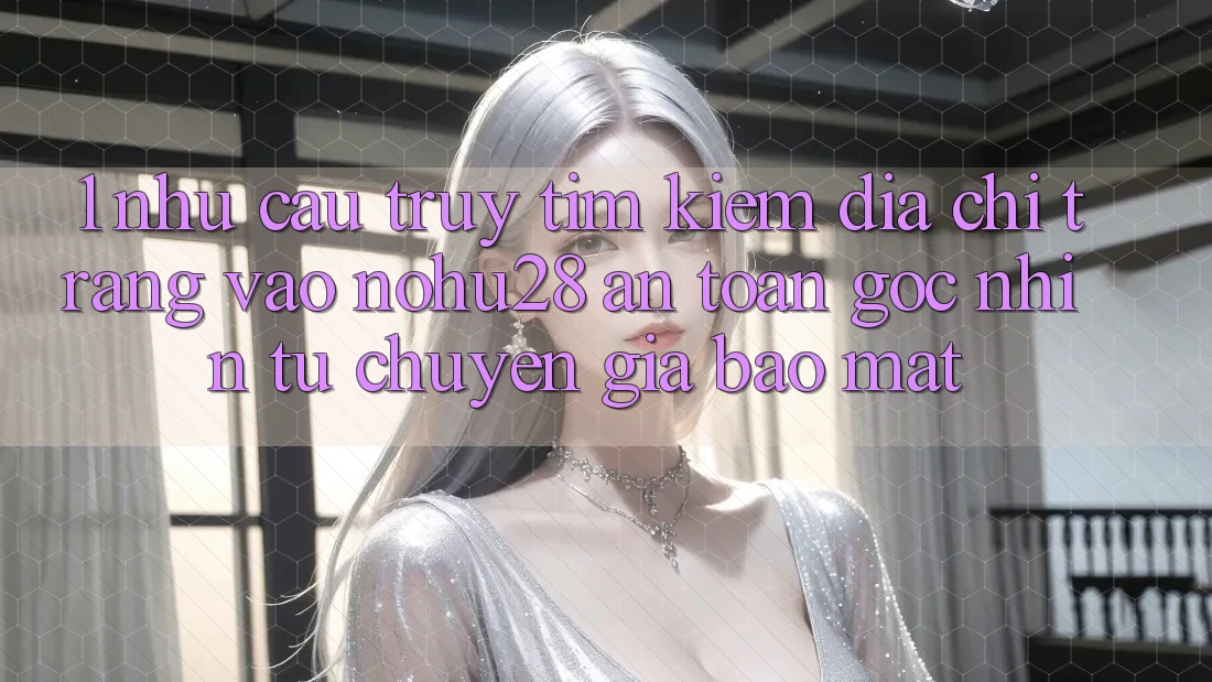 1. Nhu Cầu Truy tìm Kiếm Địa chỉ trang Vào Nohu28 An Toàn - Góc Nhìn Từ Chuyên Gia Bảo Mật 1. Nhu Cầu Truy tìm Kiếm Địa chỉ trang Vào Nohu28 An Toàn - Góc Nhìn Từ Chuyên Gia Bảo Mật