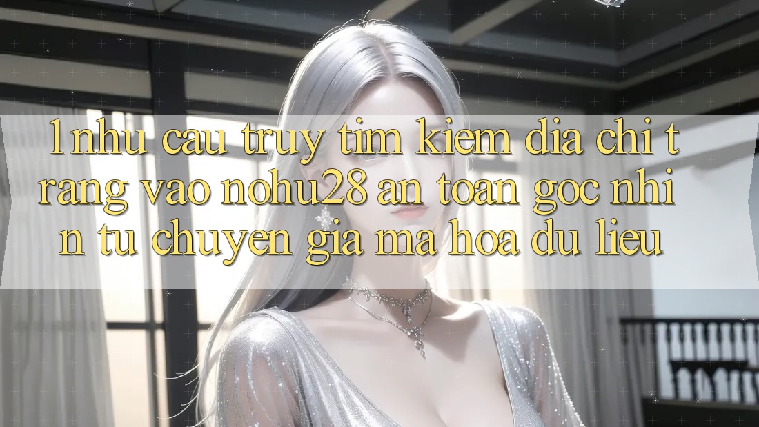 1. Nhu Cầu Truy tìm kiếm Địa chỉ trang Vào Nohu28 An Toàn - Góc Nhìn Từ Chuyên Gia Mã hóa dữ liệu 1. Nhu Cầu Truy tìm kiếm Địa chỉ trang Vào Nohu28 An Toàn - Góc Nhìn Từ Chuyên Gia Mã hóa dữ liệu