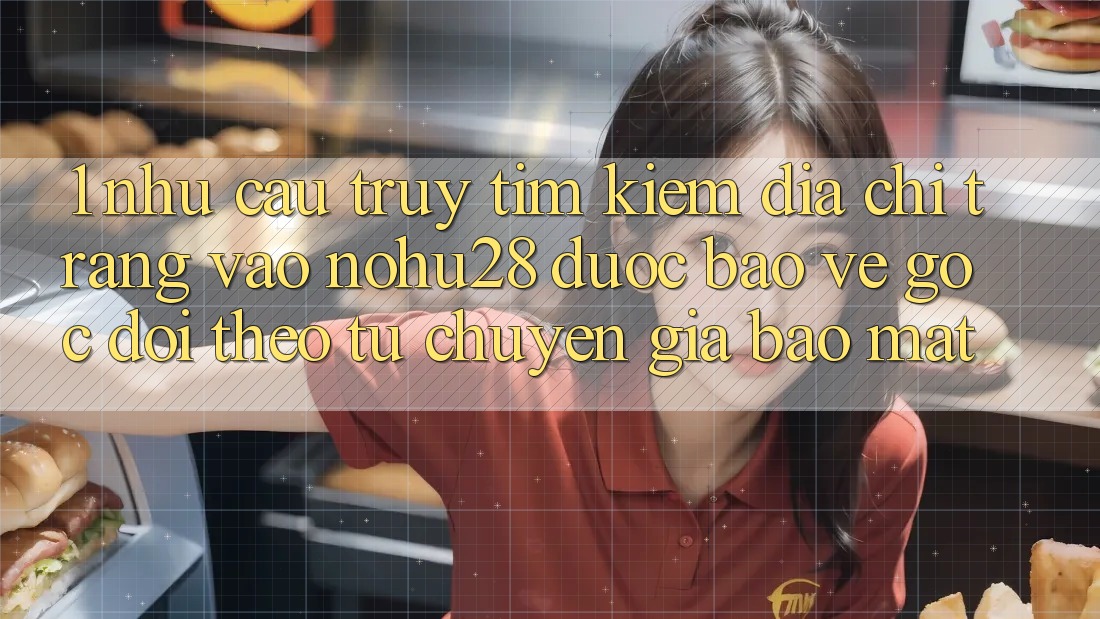 1. Nhu Cầu Truy tìm Kiếm Địa chỉ trang Vào Nohu28 Được bảo vệ - Góc Dõi theo Từ Chuyên Gia Bảo Mật