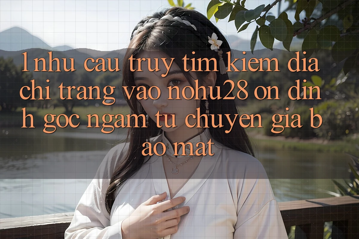 1. Nhu Cầu Truy tìm kiếm Địa chỉ trang Vào Nohu28 Ổn định - Góc Ngắm Từ Chuyên Gia Bảo Mật 1. Nhu Cầu Truy tìm kiếm Địa chỉ trang Vào Nohu28 Ổn định - Góc Ngắm Từ Chuyên Gia Bảo Mật