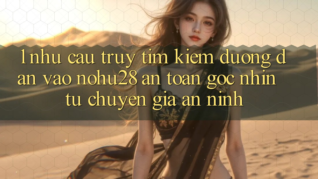 1. Nhu Cầu Truy tìm Kiếm Đường dẫn Vào Nohu28 An Toàn - Góc Nhìn Từ Chuyên Gia An ninh 1. Nhu Cầu Truy tìm Kiếm Đường dẫn Vào Nohu28 An Toàn - Góc Nhìn Từ Chuyên Gia An ninh