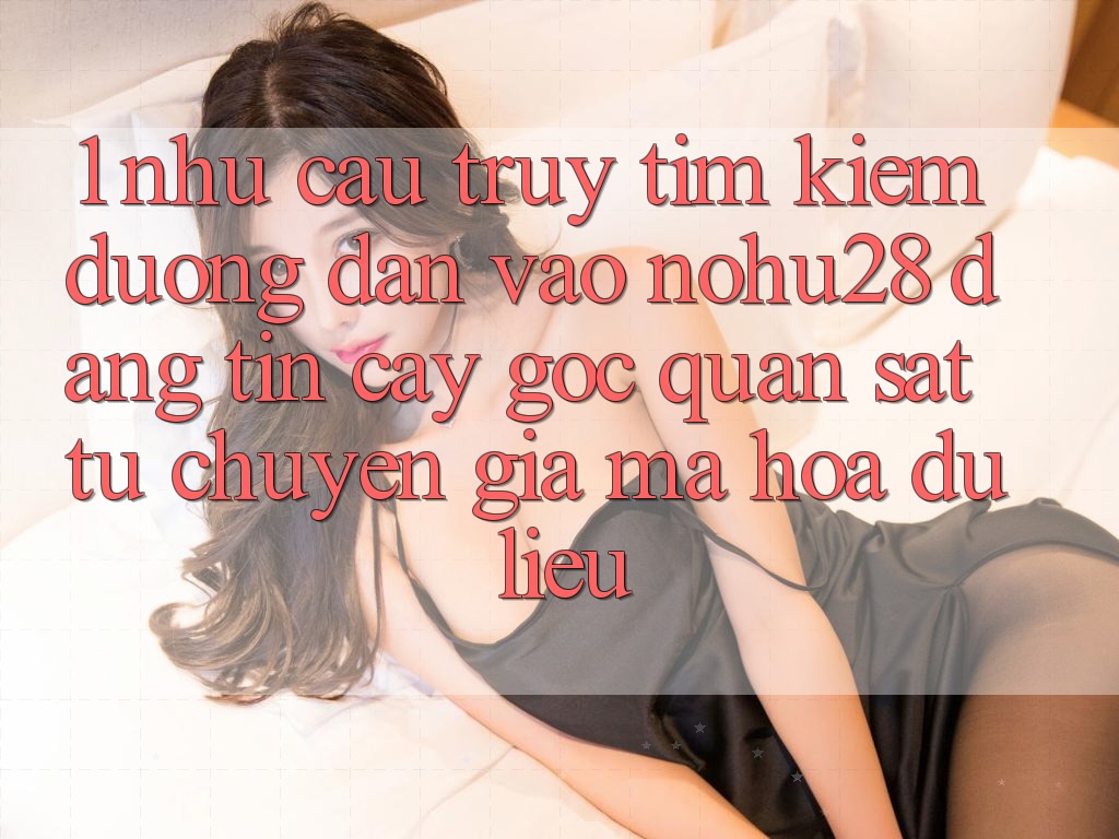 1. Nhu Cầu Truy tìm Kiếm Đường dẫn Vào Nohu28 Đáng tin cậy - Góc Quan sát Từ Chuyên Gia Mã hóa dữ liệu