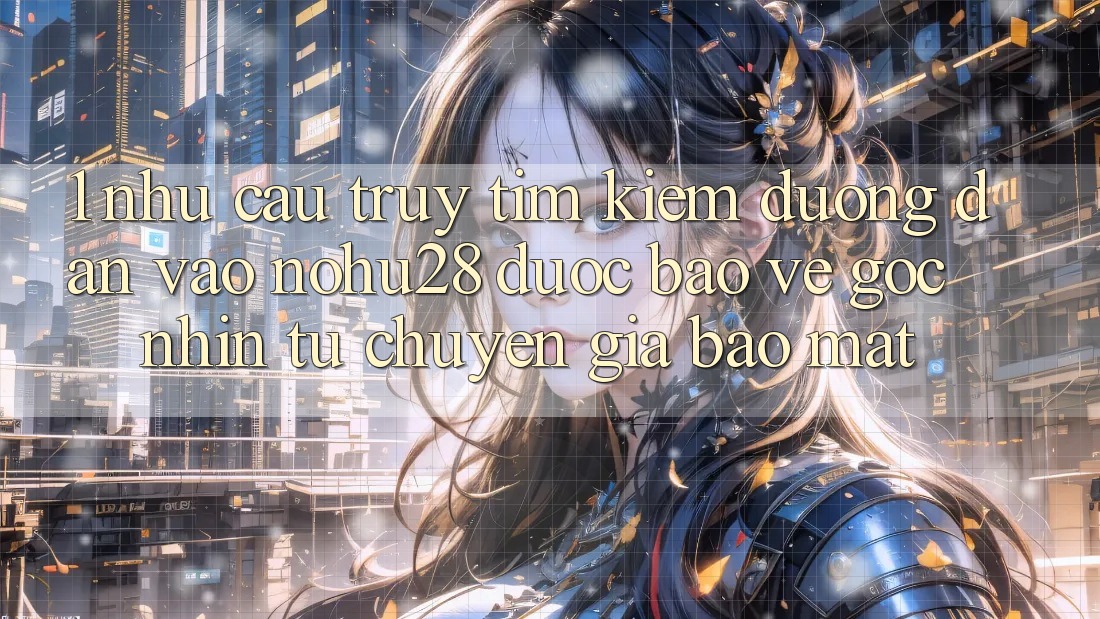 1. Nhu Cầu Truy tìm Kiếm Đường dẫn Vào Nohu28 Được bảo vệ - Góc Nhìn Từ Chuyên Gia Bảo Mật