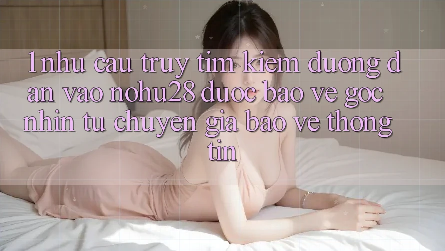 1. Nhu Cầu Truy tìm Kiếm Đường dẫn Vào Nohu28 Được bảo vệ - Góc Nhìn Từ Chuyên Gia Bảo vệ thông tin 1. Nhu Cầu Truy tìm Kiếm Đường dẫn Vào Nohu28 Được bảo vệ - Góc Nhìn Từ Chuyên Gia Bảo vệ thông tin