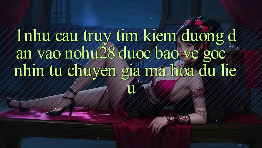1. Nhu Cầu Truy tìm Kiếm Đường dẫn Vào Nohu28 Được bảo vệ - Góc Nhìn Từ Chuyên Gia Mã hóa dữ liệu 1. Nhu Cầu Truy tìm Kiếm Đường dẫn Vào Nohu28 Được bảo vệ - Góc Nhìn Từ Chuyên Gia Mã hóa dữ liệu