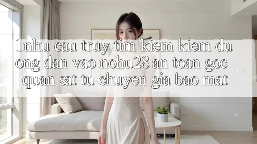 1. Nhu Cầu Truy tìm kiếm Kiếm Đường dẫn Vào Nohu28 An Toàn - Góc Quan sát Từ Chuyên Gia Bảo Mật