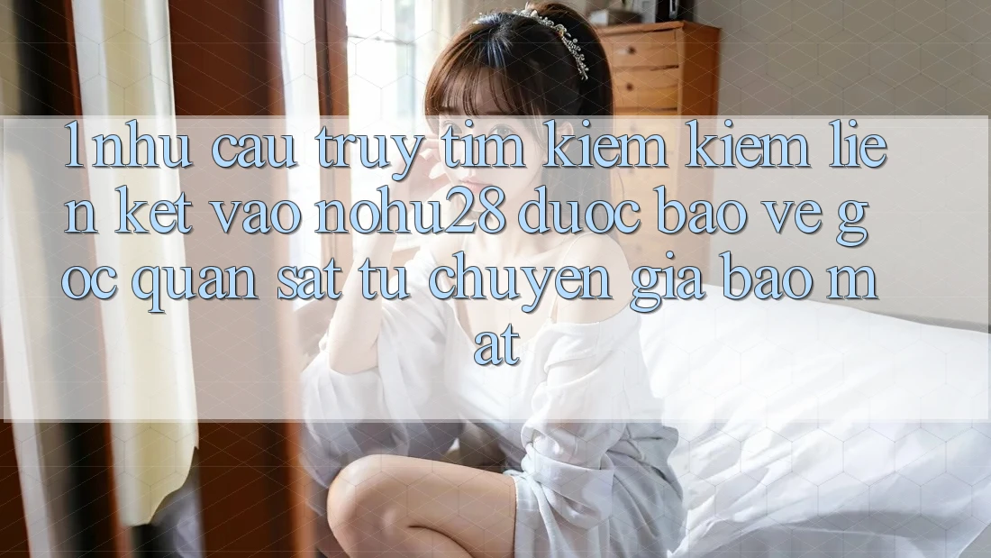 1. Nhu Cầu Truy tìm kiếm Kiếm Liên kết Vào Nohu28 Được bảo vệ - Góc Quan sát Từ Chuyên Gia Bảo Mật 1. Nhu Cầu Truy tìm kiếm Kiếm Liên kết Vào Nohu28 Được bảo vệ - Góc Quan sát Từ Chuyên Gia Bảo Mật