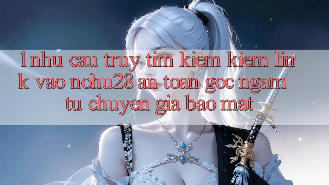 1. Nhu Cầu Truy tìm kiếm Kiếm Link Vào Nohu28 An Toàn - Góc Ngắm Từ Chuyên Gia Bảo Mật 1. Nhu Cầu Truy tìm kiếm Kiếm Link Vào Nohu28 An Toàn - Góc Ngắm Từ Chuyên Gia Bảo Mật