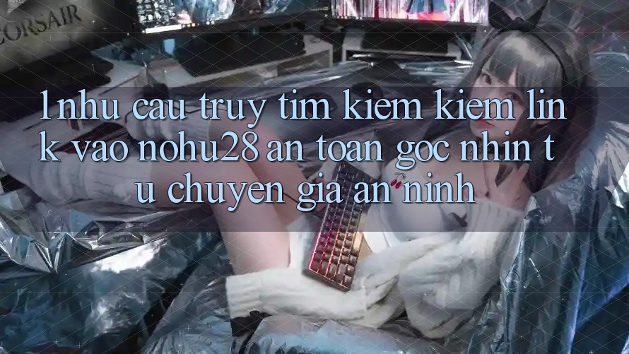 1. Nhu Cầu Truy tìm kiếm Kiếm Link Vào Nohu28 An Toàn - Góc Nhìn Từ Chuyên Gia An ninh 1. Nhu Cầu Truy tìm kiếm Kiếm Link Vào Nohu28 An Toàn - Góc Nhìn Từ Chuyên Gia An ninh
