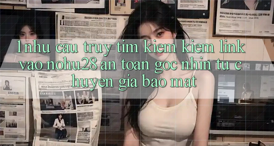 1. Nhu Cầu Truy tìm kiếm Kiếm Link Vào Nohu28 An Toàn - Góc Nhìn Từ Chuyên Gia Bảo Mật 1. Nhu Cầu Truy tìm kiếm Kiếm Link Vào Nohu28 An Toàn - Góc Nhìn Từ Chuyên Gia Bảo Mật