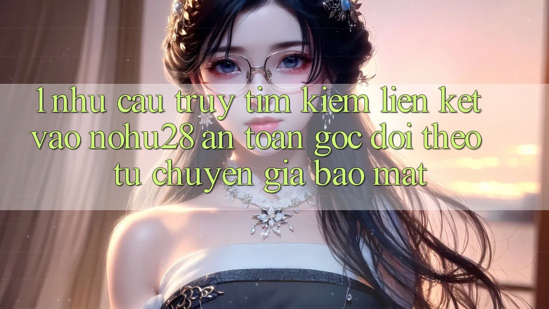 1. Nhu Cầu Truy tìm Kiếm Liên kết Vào Nohu28 An Toàn - Góc Dõi theo Từ Chuyên Gia Bảo Mật 1. Nhu Cầu Truy tìm Kiếm Liên kết Vào Nohu28 An Toàn - Góc Dõi theo Từ Chuyên Gia Bảo Mật