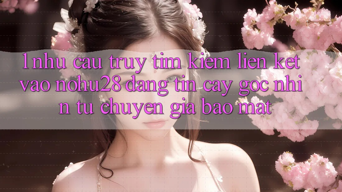 1. Nhu Cầu Truy tìm Kiếm Liên kết Vào Nohu28 Đáng tin cậy - Góc Nhìn Từ Chuyên Gia Bảo Mật