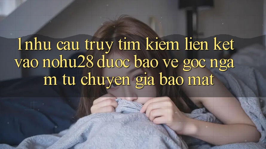 1. Nhu Cầu Truy tìm Kiếm Liên kết Vào Nohu28 Được bảo vệ - Góc Ngắm Từ Chuyên Gia Bảo Mật 1. Nhu Cầu Truy tìm Kiếm Liên kết Vào Nohu28 Được bảo vệ - Góc Ngắm Từ Chuyên Gia Bảo Mật