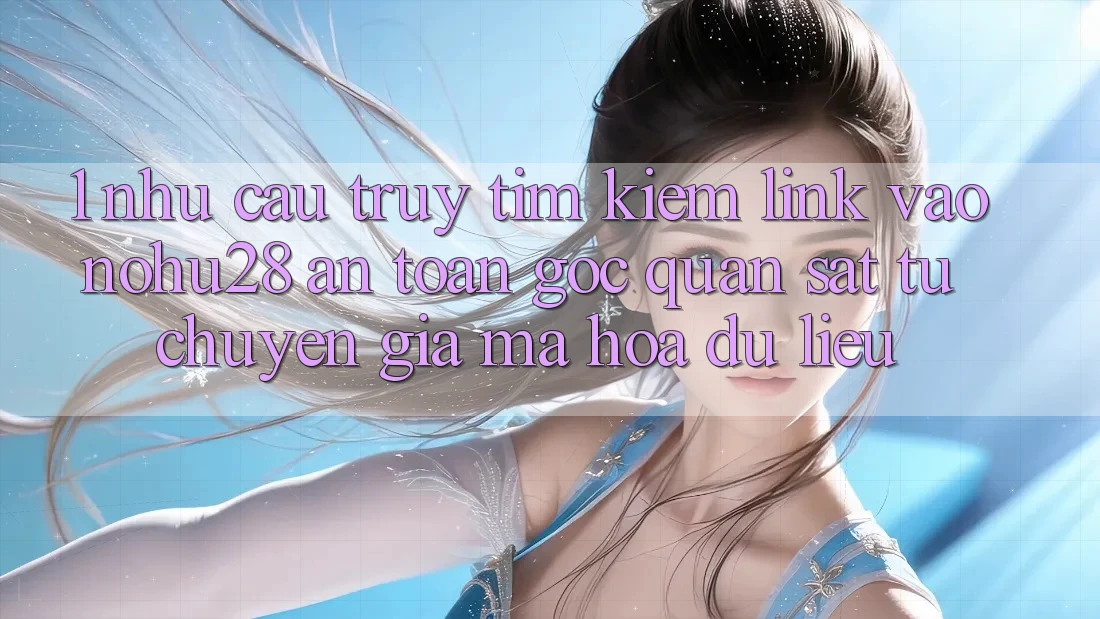 1. Nhu Cầu Truy tìm Kiếm Link Vào Nohu28 An Toàn - Góc Quan sát Từ Chuyên Gia Mã hóa dữ liệu