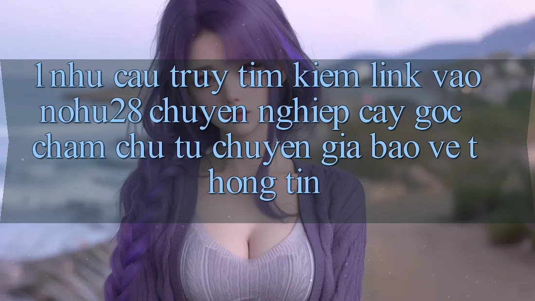 1. Nhu Cầu Truy tìm Kiếm Link Vào Nohu28 Chuyên nghiệp cậy - Góc Chăm chú Từ Chuyên Gia Bảo vệ thông tin 1. Nhu Cầu Truy tìm Kiếm Link Vào Nohu28 Chuyên nghiệp cậy - Góc Chăm chú Từ Chuyên Gia Bảo vệ thông tin