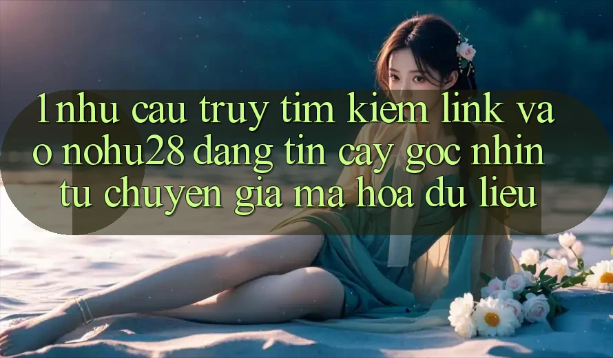 1. Nhu Cầu Truy tìm Kiếm Link Vào Nohu28 Đáng tin cậy - Góc Nhìn Từ Chuyên Gia Mã hóa dữ liệu
