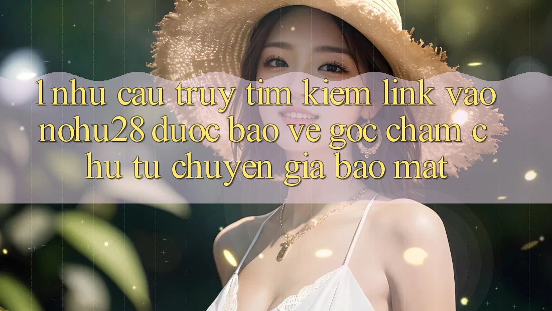 1. Nhu Cầu Truy tìm Kiếm Link Vào Nohu28 Được bảo vệ - Góc Chăm chú Từ Chuyên Gia Bảo Mật 1. Nhu Cầu Truy tìm Kiếm Link Vào Nohu28 Được bảo vệ - Góc Chăm chú Từ Chuyên Gia Bảo Mật