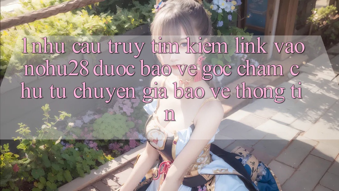 1. Nhu Cầu Truy tìm Kiếm Link Vào Nohu28 Được bảo vệ - Góc Chăm chú Từ Chuyên Gia Bảo vệ thông tin 1. Nhu Cầu Truy tìm Kiếm Link Vào Nohu28 Được bảo vệ - Góc Chăm chú Từ Chuyên Gia Bảo vệ thông tin