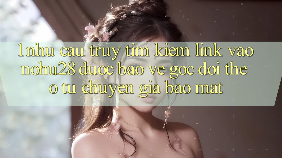 1. Nhu Cầu Truy tìm Kiếm Link Vào Nohu28 Được bảo vệ - Góc Dõi theo Từ Chuyên Gia Bảo Mật 1. Nhu Cầu Truy tìm Kiếm Link Vào Nohu28 Được bảo vệ - Góc Dõi theo Từ Chuyên Gia Bảo Mật