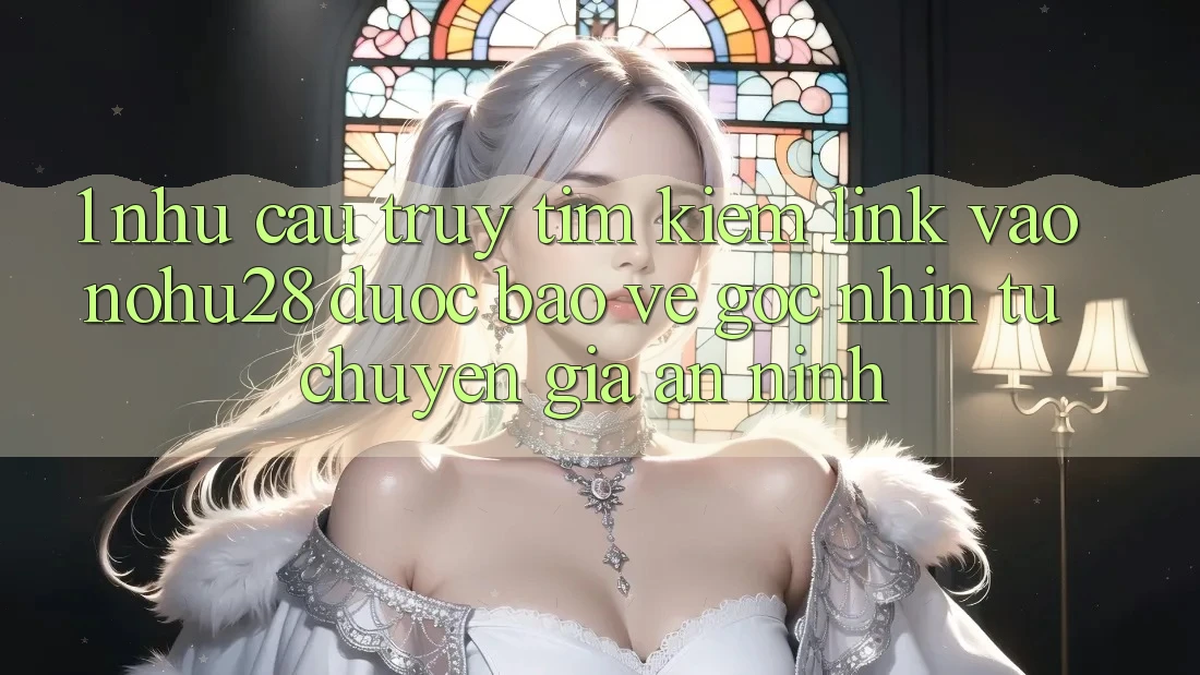 1. Nhu Cầu Truy tìm Kiếm Link Vào Nohu28 Được bảo vệ - Góc Nhìn Từ Chuyên Gia An ninh