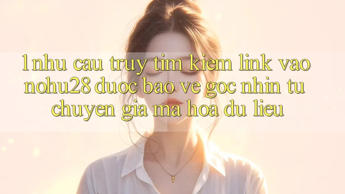 1. Nhu Cầu Truy tìm Kiếm Link Vào Nohu28 Được bảo vệ - Góc Nhìn Từ Chuyên Gia Mã hóa dữ liệu 1. Nhu Cầu Truy tìm Kiếm Link Vào Nohu28 Được bảo vệ - Góc Nhìn Từ Chuyên Gia Mã hóa dữ liệu