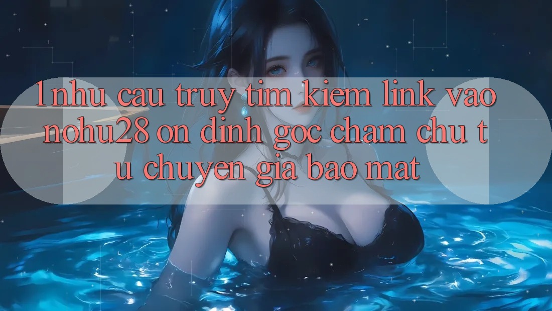 1. Nhu Cầu Truy tìm kiếm Link Vào Nohu28 Ổn định - Góc Chăm chú Từ Chuyên Gia Bảo Mật 1. Nhu Cầu Truy tìm kiếm Link Vào Nohu28 Ổn định - Góc Chăm chú Từ Chuyên Gia Bảo Mật