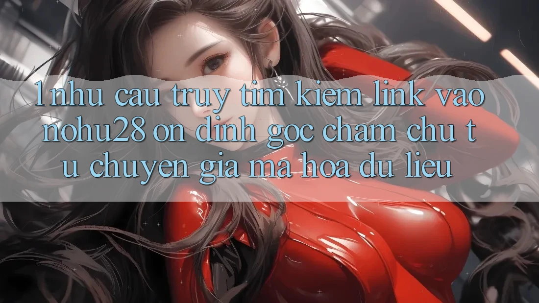1. Nhu Cầu Truy tìm Kiếm Link Vào Nohu28 Ổn định - Góc Chăm chú Từ Chuyên Gia Mã hóa dữ liệu
