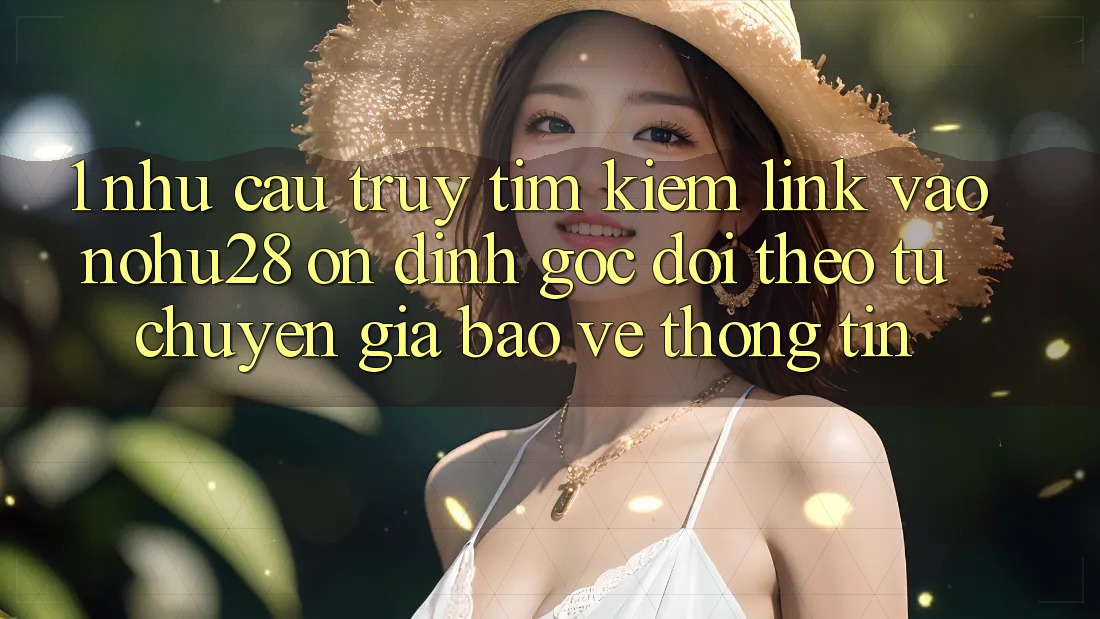 1. Nhu Cầu Truy tìm Kiếm Link Vào Nohu28 Ổn định - Góc Dõi theo Từ Chuyên Gia Bảo vệ thông tin 1. Nhu Cầu Truy tìm Kiếm Link Vào Nohu28 Ổn định - Góc Dõi theo Từ Chuyên Gia Bảo vệ thông tin