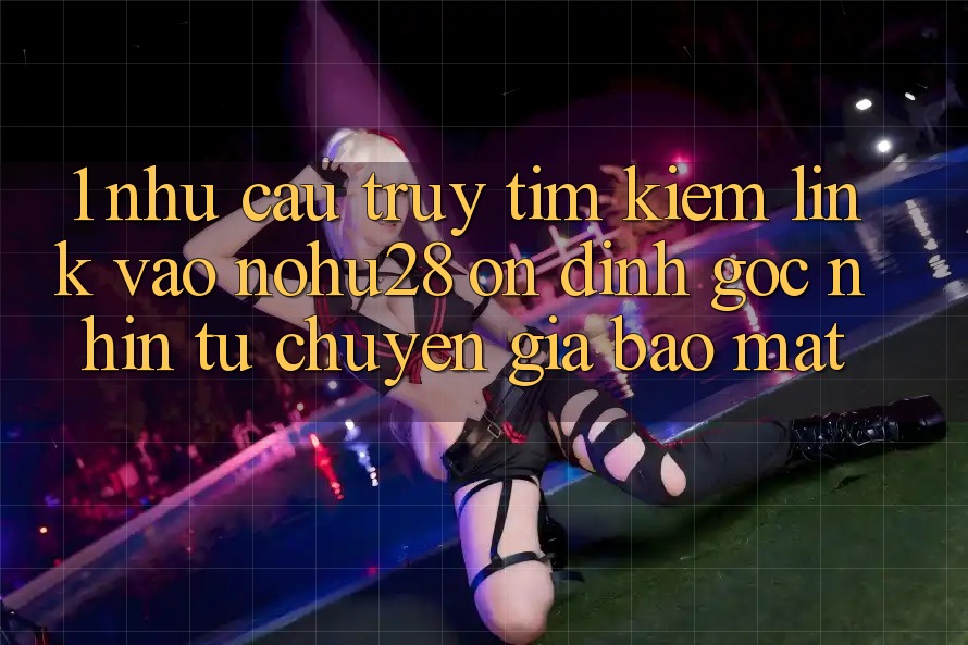 1. Nhu Cầu Truy tìm Kiếm Link Vào Nohu28 Ổn định - Góc Nhìn Từ Chuyên Gia Bảo Mật 1. Nhu Cầu Truy tìm Kiếm Link Vào Nohu28 Ổn định - Góc Nhìn Từ Chuyên Gia Bảo Mật