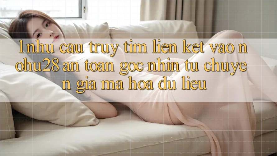 1. Nhu Cầu Truy tìm Liên kết Vào Nohu28 An Toàn - Góc Nhìn Từ Chuyên Gia Mã hóa dữ liệu 1. Nhu Cầu Truy tìm Liên kết Vào Nohu28 An Toàn - Góc Nhìn Từ Chuyên Gia Mã hóa dữ liệu