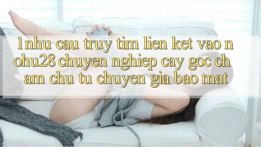 1. Nhu Cầu Truy tìm Liên kết Vào Nohu28 Chuyên nghiệp cậy - Góc Chăm chú Từ Chuyên Gia Bảo Mật