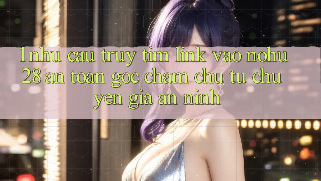 1. Nhu Cầu Truy tìm Link Vào Nohu28 An toàn - Góc Chăm chú Từ Chuyên Gia An ninh