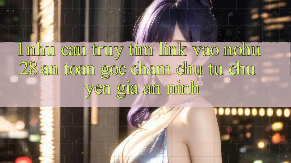1. Nhu Cầu Truy tìm Link Vào Nohu28 An Toàn - Góc Chăm chú Từ Chuyên Gia An ninh