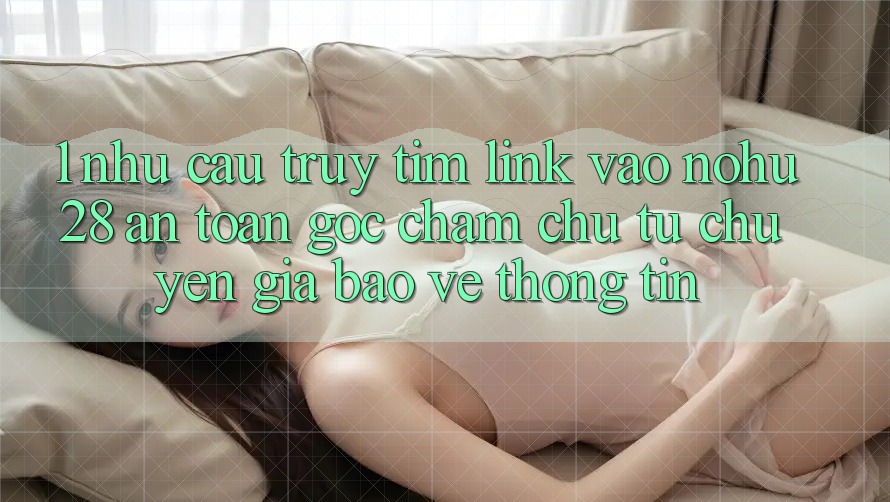 1. Nhu Cầu Truy tìm Link Vào Nohu28 An Toàn - Góc Chăm chú Từ Chuyên Gia Bảo vệ thông tin 1. Nhu Cầu Truy tìm Link Vào Nohu28 An Toàn - Góc Chăm chú Từ Chuyên Gia Bảo vệ thông tin