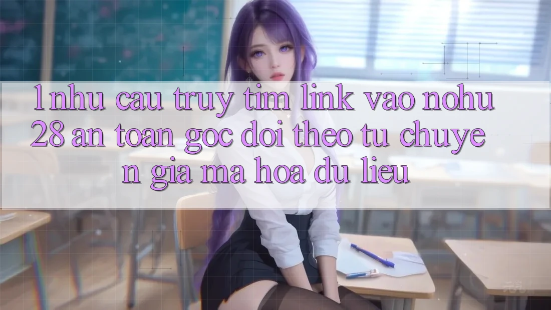 1. Nhu Cầu Truy tìm Link Vào Nohu28 An Toàn - Góc Dõi theo Từ Chuyên Gia Mã hóa dữ liệu