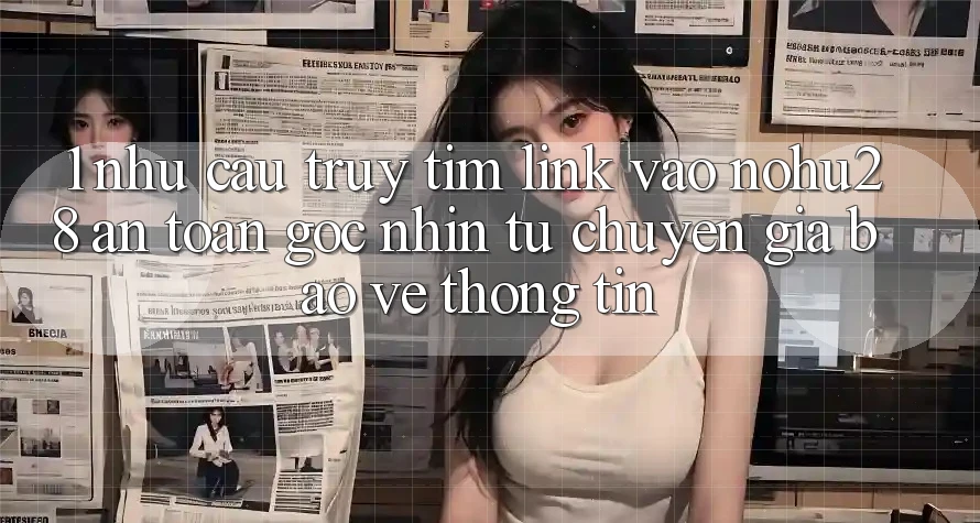 1. Nhu Cầu Truy tìm Link Vào Nohu28 An Toàn - Góc Nhìn Từ Chuyên Gia Bảo vệ thông tin