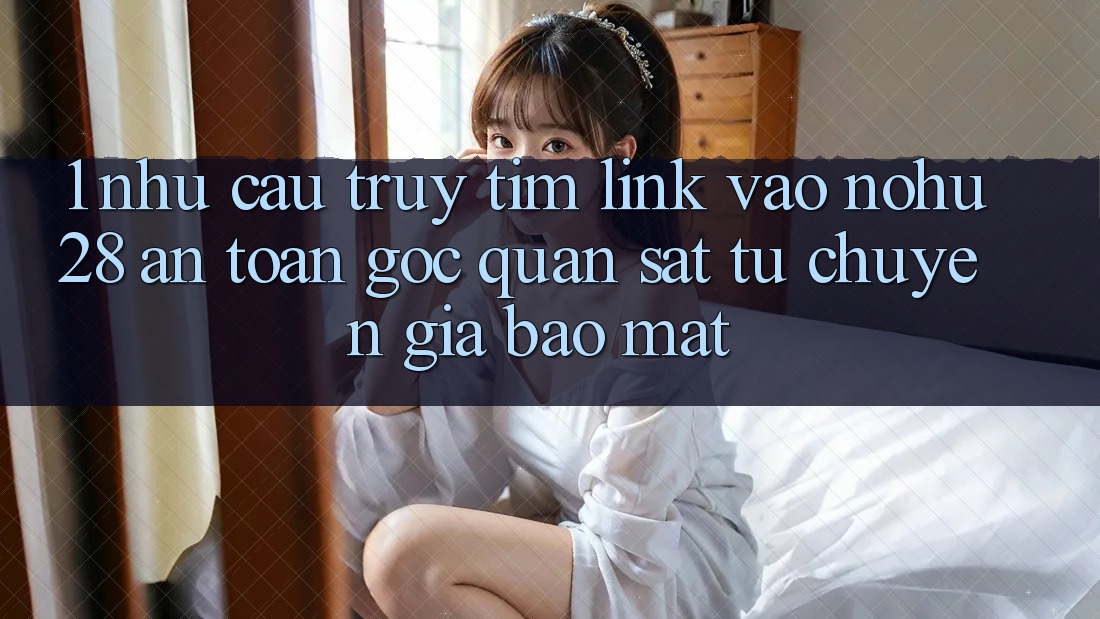 1. Nhu Cầu Truy tìm Link Vào Nohu28 An Toàn - Góc Quan sát Từ Chuyên Gia Bảo Mật