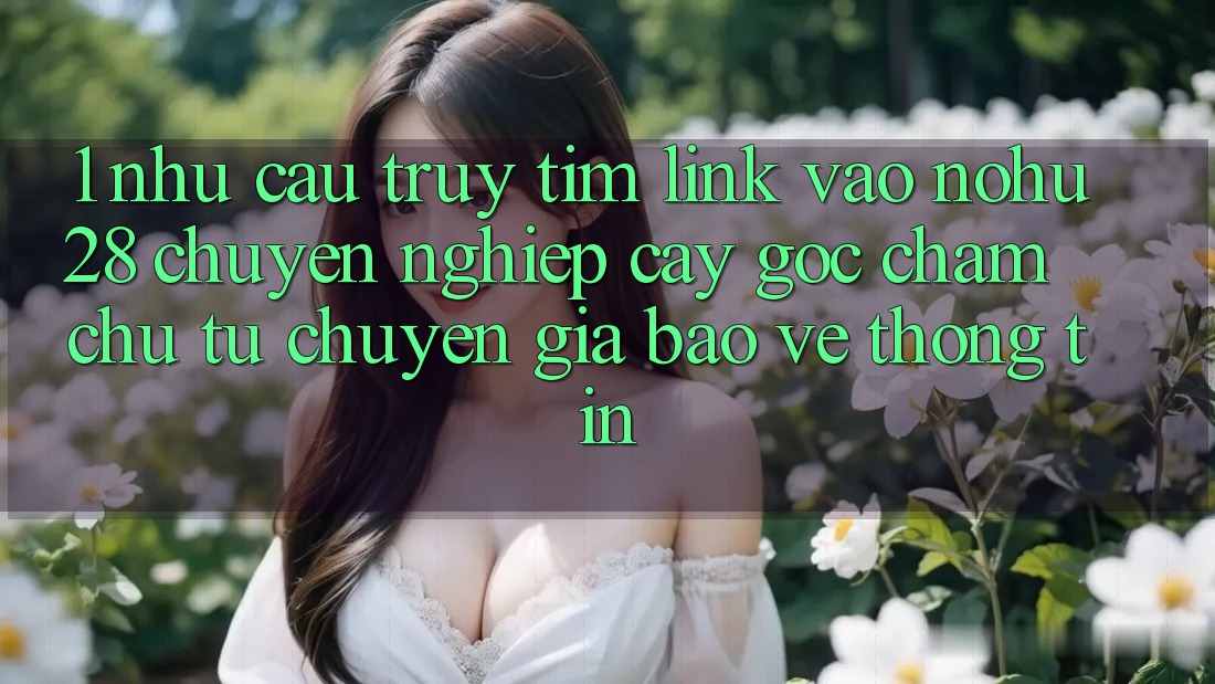 1. Nhu Cầu Truy tìm Link Vào Nohu28 Chuyên nghiệp cậy - Góc Chăm chú Từ Chuyên Gia Bảo vệ thông tin 1. Nhu Cầu Truy tìm Link Vào Nohu28 Chuyên nghiệp cậy - Góc Chăm chú Từ Chuyên Gia Bảo vệ thông tin