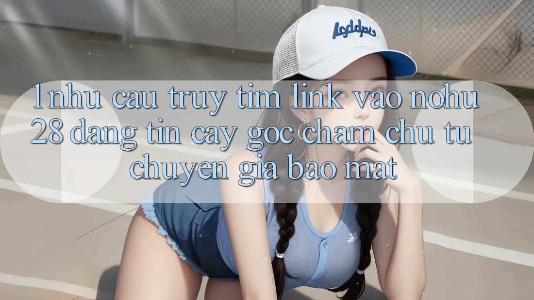 1. Nhu Cầu Truy tìm Link Vào Nohu28 Đáng tin cậy - Góc Chăm chú Từ Chuyên Gia Bảo Mật
